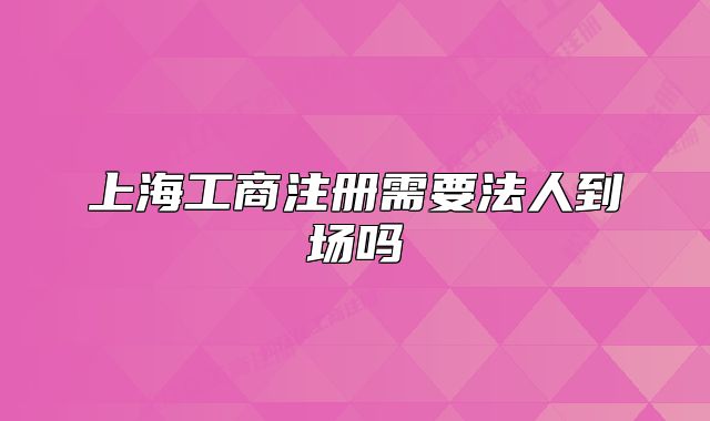 上海工商注冊需要法人到場嗎