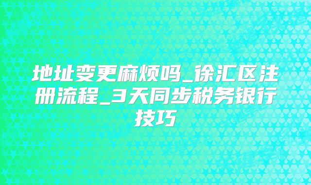 地址變更麻煩嗎_徐匯區(qū)注冊(cè)流程_3天同步稅務(wù)銀行技巧