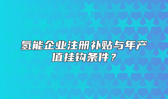 氫能企業(yè)注冊補貼與年產(chǎn)值掛鉤條件？