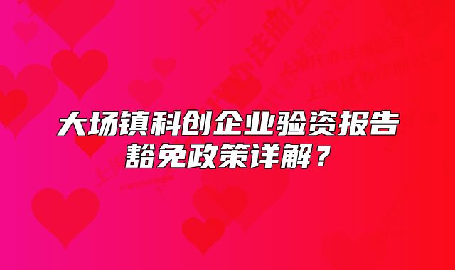 大場(chǎng)鎮(zhèn)科創(chuàng)企業(yè)驗(yàn)資報(bào)告豁免政策詳解？