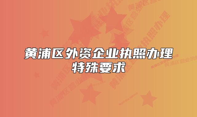 黃浦區(qū)外資企業(yè)執(zhí)照辦理特殊要求
