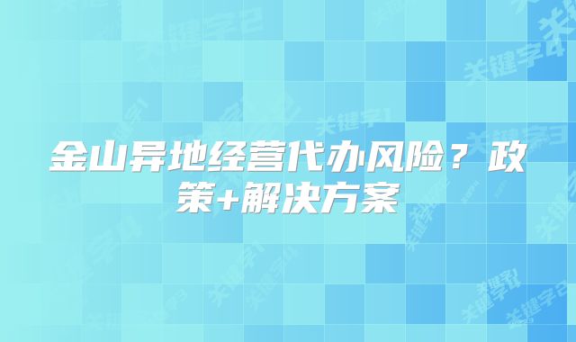 金山異地經(jīng)營代辦風(fēng)險？政策+解決方案