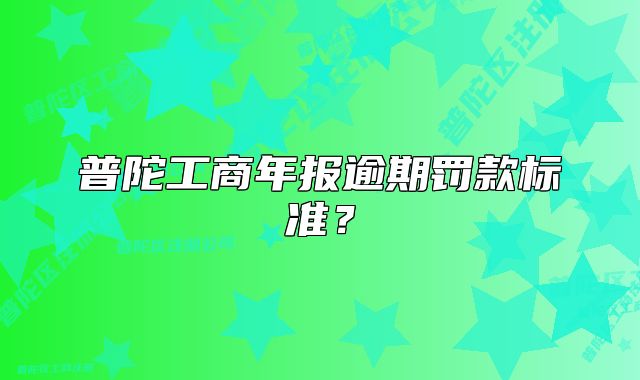 普陀工商年報(bào)逾期罰款標(biāo)準(zhǔn)？