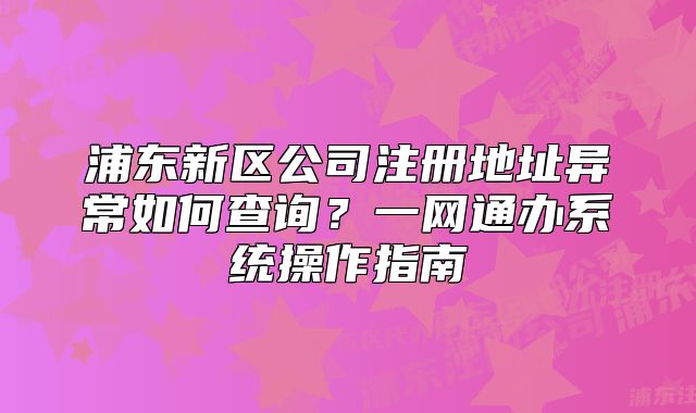 浦東新區(qū)公司注冊(cè)地址異常如何查詢？一網(wǎng)通辦系統(tǒng)操作指南