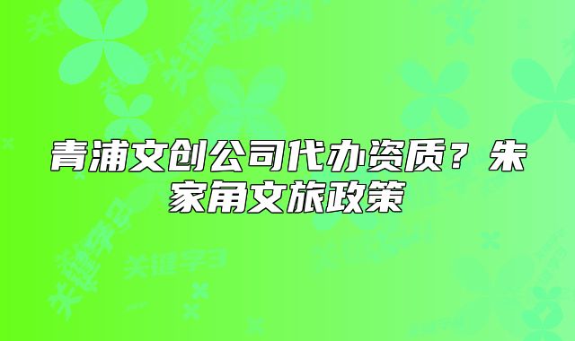 青浦文創(chuàng)公司代辦資質(zhì)？朱家角文旅政策