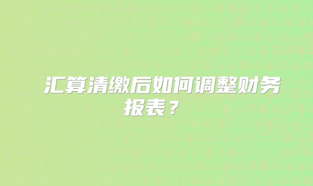 ?匯算清繳后如何調整財務報表？?