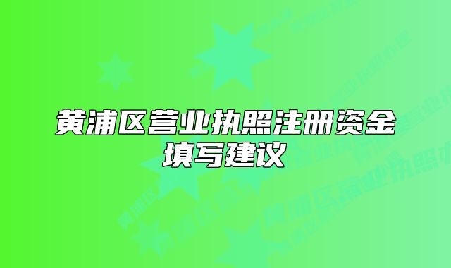 黃浦區(qū)營(yíng)業(yè)執(zhí)照注冊(cè)資金填寫(xiě)建議