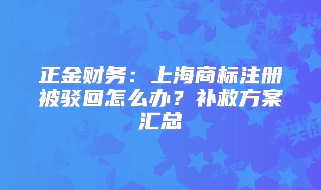 正金財(cái)務(wù)：上海商標(biāo)注冊(cè)被駁回怎么辦？補(bǔ)救方案匯總