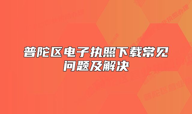 普陀區(qū)電子執(zhí)照下載常見問題及解決
