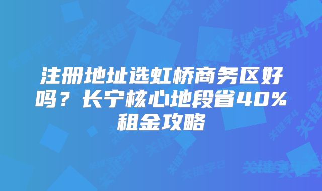 注冊地址選虹橋商務(wù)區(qū)好嗎？長寧核心地段省40%租金攻略
