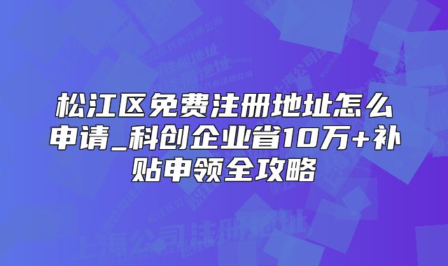 松江區(qū)免費(fèi)注冊地址怎么申請_科創(chuàng)企業(yè)省10萬全攻略