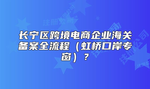 長寧區(qū)跨境電商企業(yè)海關(guān)備案全流程（虹橋口岸專窗）？