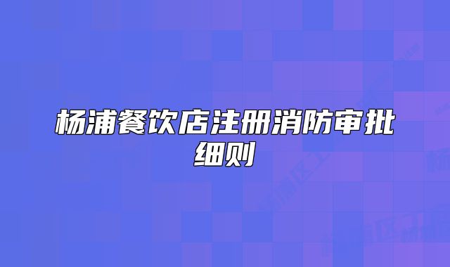 楊浦餐飲店注冊(cè)消防審批細(xì)則