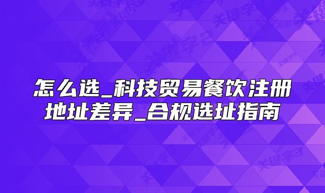 怎么選_科技貿(mào)易餐飲注冊(cè)地址差異_合規(guī)選址指南