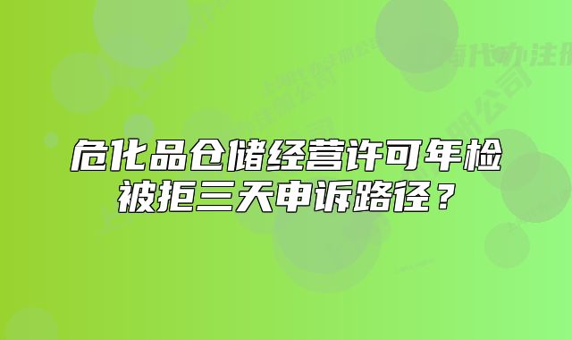 ?；穫}(cāng)儲(chǔ)經(jīng)營(yíng)許可年檢被拒三天申訴路徑？