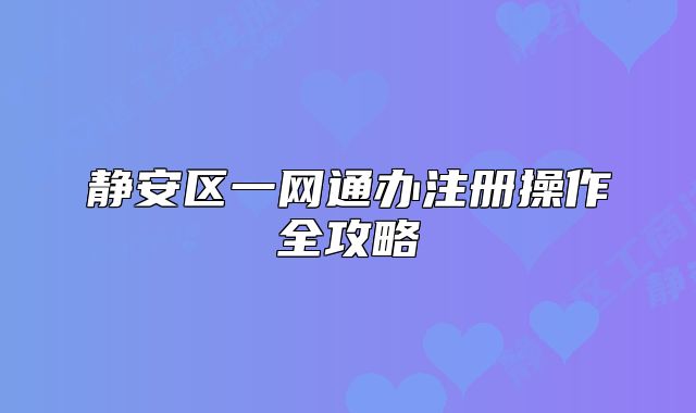 靜安區(qū)一網(wǎng)通辦注冊操作全攻略