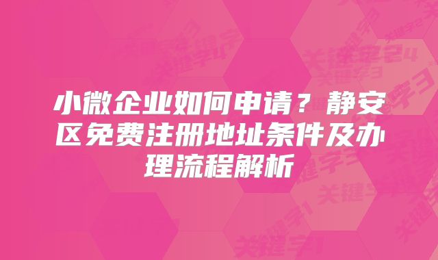 小微企業(yè)如何申請？靜安區(qū)免費(fèi)注冊地址條件及辦理流程解析