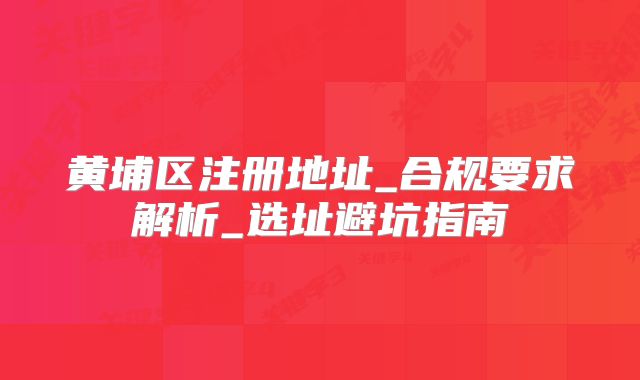 黃埔區(qū)注冊地址_合規(guī)要求解析_選址避坑指南