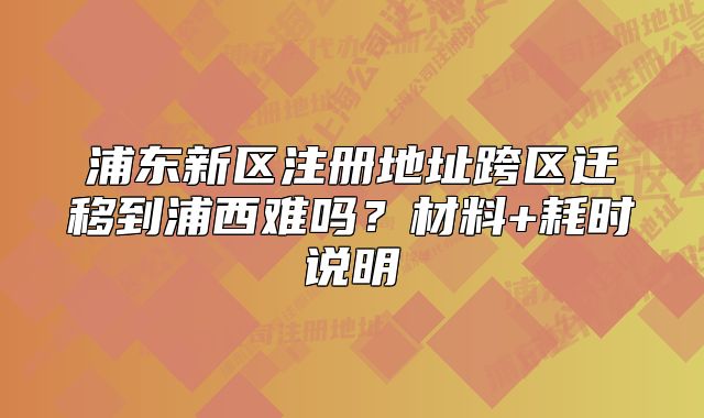 浦東新區(qū)注冊地址跨區(qū)遷移到浦西難嗎？材料+耗時(shí)說明