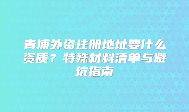 青浦外資注冊地址要什么資質(zhì)？特殊材料清單與避坑指南