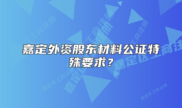 嘉定外資股東材料公證特殊要求？