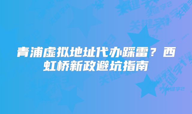 青浦虛擬地址代辦踩雷？西虹橋新政避坑指南