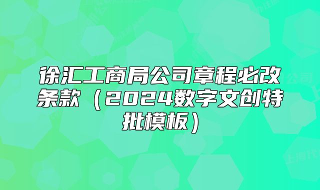 徐匯工商局公司章程必改條款（2024數(shù)字文創(chuàng)特批模板）
