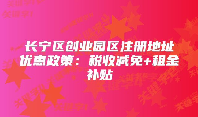 長寧區(qū)創(chuàng)業(yè)園區(qū)注冊地址優(yōu)惠政策：稅收減免+租金補貼