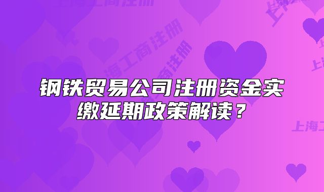 鋼鐵貿(mào)易公司注冊(cè)資金實(shí)繳延期政策解讀？