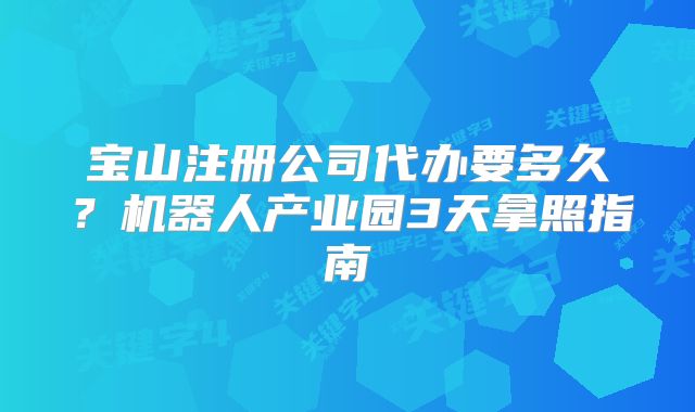 寶山注冊公司代辦要多久？機器人產業(yè)園3天拿照指南