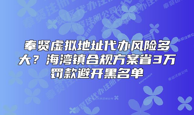 奉賢虛擬地址代辦風(fēng)險(xiǎn)多大？海灣鎮(zhèn)合規(guī)方案省3萬罰款避開黑名單
