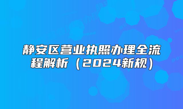 靜安區(qū)營業(yè)執(zhí)照辦理全流程解析（2024新規(guī)）