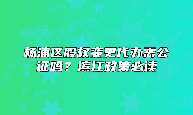 楊浦區(qū)股權(quán)變更代辦需公證嗎？濱江政策必讀
