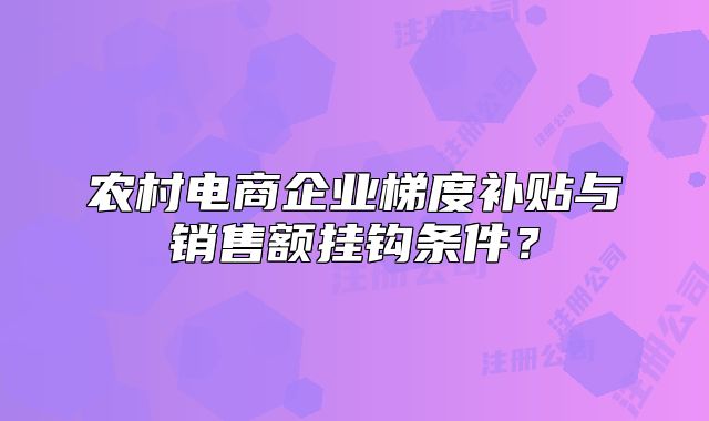 農(nóng)村電商企業(yè)梯度補(bǔ)貼與銷售額掛鉤條件？