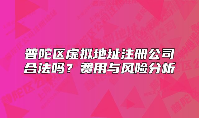 普陀區(qū)虛擬地址注冊公司合法嗎？費用與風險分析