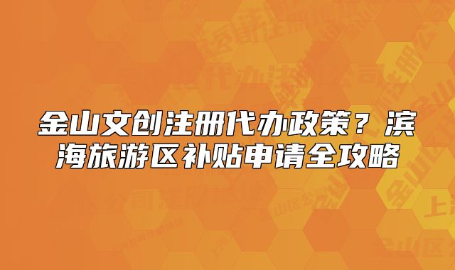 金山文創(chuàng)注冊代辦政策？濱海旅游區(qū)補貼申請全攻略