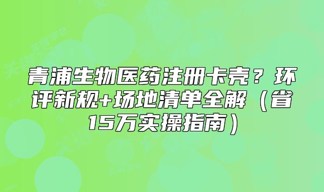 青浦生物醫(yī)藥注冊卡殼？環(huán)評新規(guī)+場地清單全解