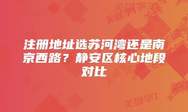 注冊(cè)地址選蘇河灣還是南京西路？靜安區(qū)核心地段對(duì)比