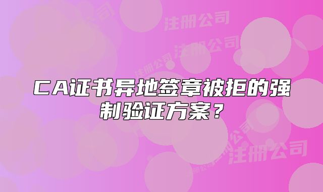 CA證書異地簽章被拒的強(qiáng)制驗(yàn)證方案？