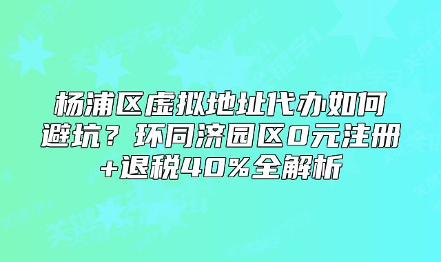楊浦虛擬地址代辦如何避坑？環(huán)同濟(jì)園區(qū)0元注冊(cè)全解析