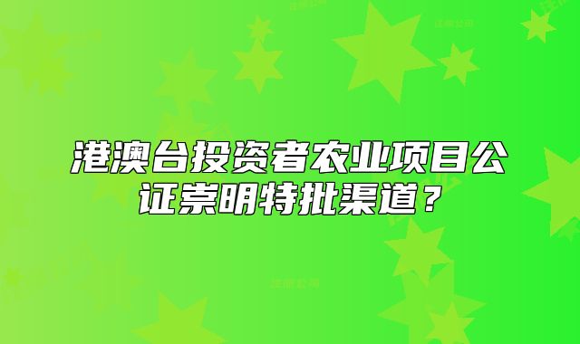 港澳臺投資者農(nóng)業(yè)項目公證崇明特批渠道？