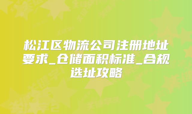 松江區(qū)物流公司注冊地址要求_倉儲面積標(biāo)準(zhǔn)_合規(guī)選址攻略