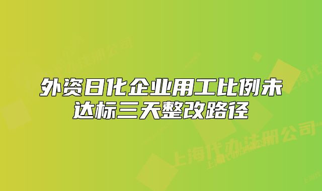 外資日化企業(yè)用工比例未達(dá)標(biāo)三天整改路徑