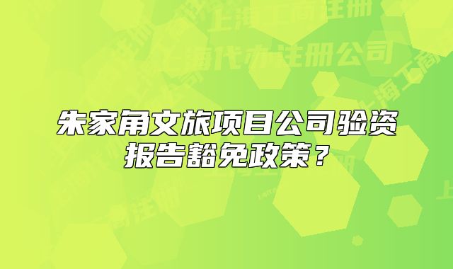 朱家角文旅項(xiàng)目公司驗(yàn)資報(bào)告豁免政策？