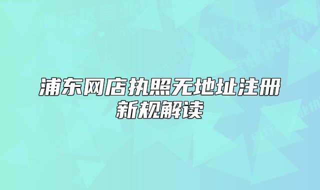 浦東網(wǎng)店執(zhí)照無地址注冊新規(guī)解讀