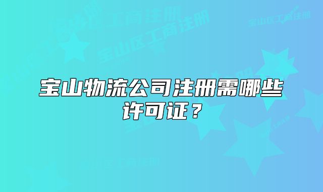 寶山物流公司注冊(cè)需哪些許可證？