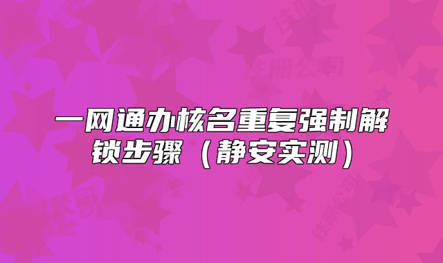 一網(wǎng)通辦核名重復(fù)強(qiáng)制解鎖步驟（靜安實(shí)測）