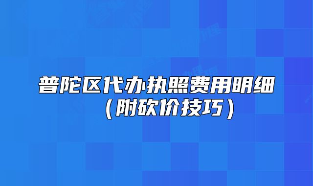 普陀區(qū)代辦執(zhí)照費用明細（附砍價技巧）