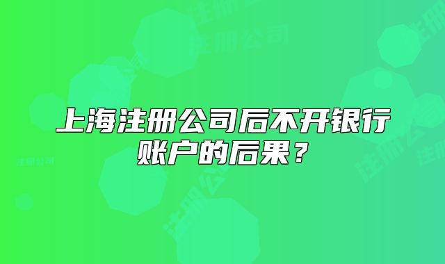 上海注冊公司后不開銀行賬戶的后果？