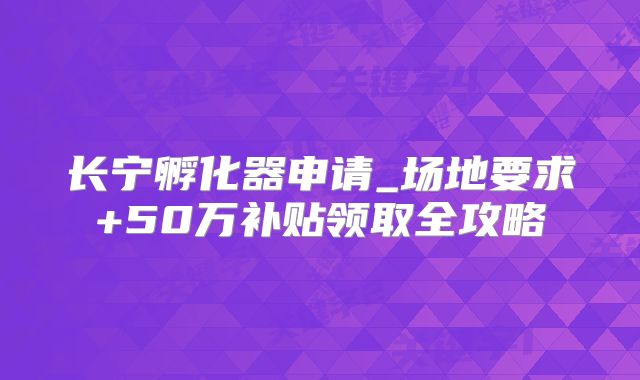 長寧孵化器申請_場地要求+50萬補(bǔ)貼領(lǐng)取全攻略